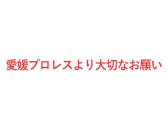 愛媛プロレスより大切なお願い